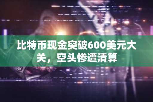 比特币现金突破600美元大关,空头惨遭清算