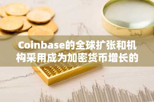 Coinbase的全球扩张和机构采用成为加密货币增长的催化剂