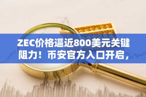ZEC价格逼近800美元关键阻力！币安官方入口开启，立即开户抢占高波动机遇