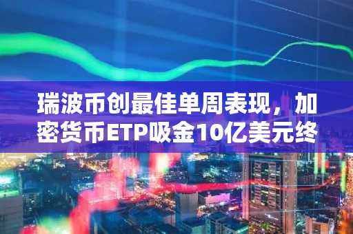 瑞波币创最佳单周表现，加密货币ETP吸金10亿美元终结四周连跌