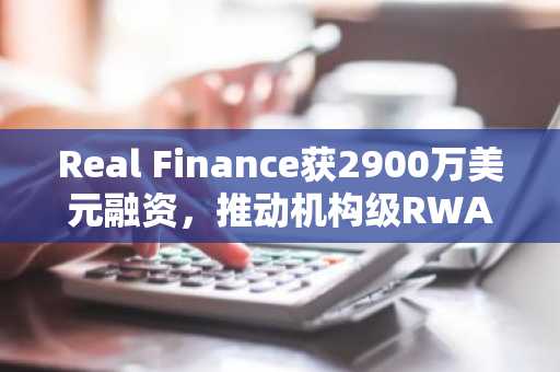 Real Finance获2900万美元融资，推动机构级RWA代币化应用