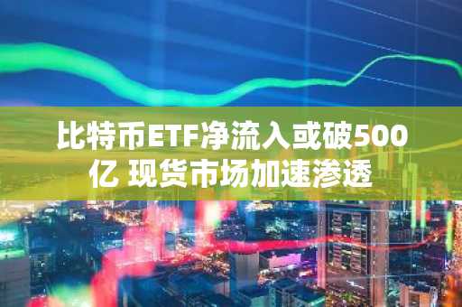 比特币ETF净流入或破500亿 现货市场加速渗透