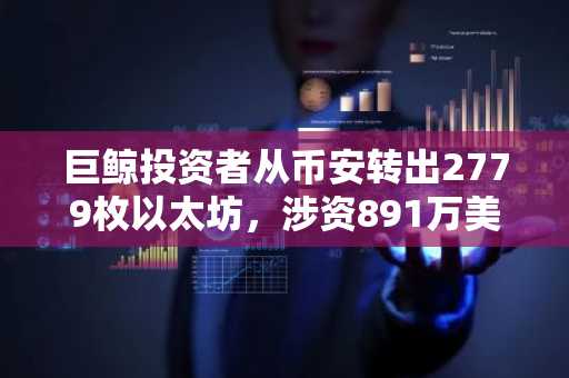 巨鲸投资者从币安转出2779枚以太坊,涉资891万美元