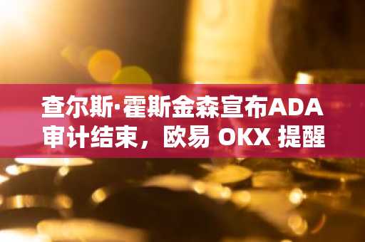 查尔斯·霍斯金森宣布ADA审计结束，欧易 OKX 提醒用户警惕社区分歧风险