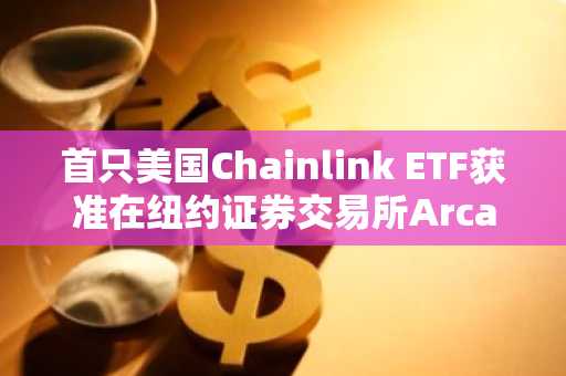 首只美国Chainlink ETF获准在纽约证券交易所Arca上市