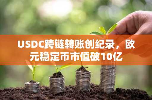 USDC跨链转账创纪录，欧元稳定币市值破10亿
