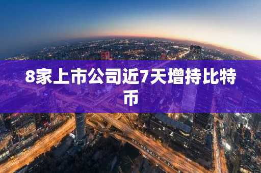 8家上市公司近7天增持比特币