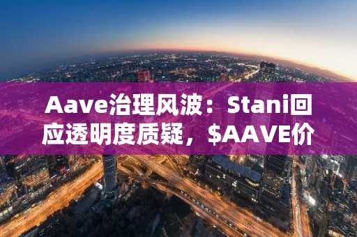 Aave治理风波：Stani回应透明度质疑，$AAVE价格波动引发市场关注