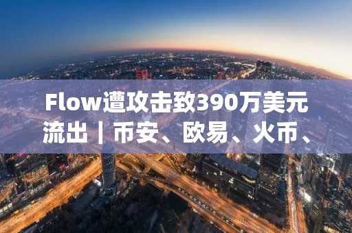 Flow遭攻击致390万美元流出｜币安、欧易、火币、gate.io紧急响应