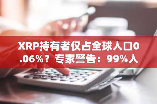 XRP持有者仅占全球人口0.06%？专家警告：99%人难拥1枚