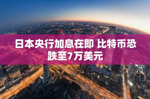 日本央行加息在即 比特币恐跌至7万美元