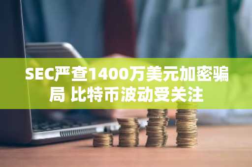 SEC严查1400万美元加密骗局 比特币波动受关注