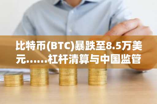 比特币(BTC)暴跌至8.5万美元……杠杆清算与中国监管担忧双重施压
