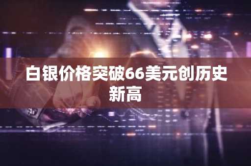 白银价格突破66美元创历史新高