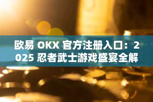 欧易 OKX 官方注册入口：2025 忍者武士游戏盛宴全解析