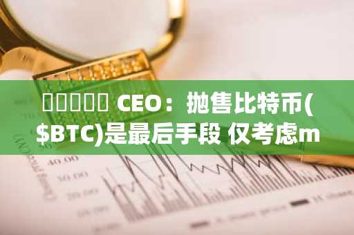 스트레티지 CEO：抛售比特币($BTC)是最后手段 仅考虑mNAV跌破1或融资受阻时采取