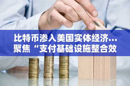 比特币渗入美国实体经济…聚焦“支付基础设施整合效应”