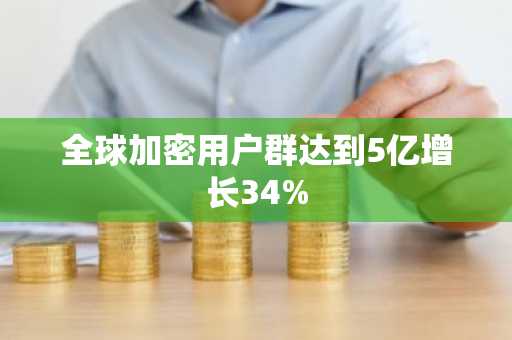 全球加密用户群达到5亿增长34%