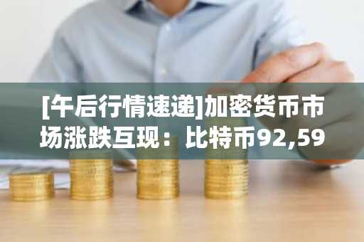 [午后行情速递]加密货币市场涨跌互现：比特币92,599美元，以太坊3,259美元