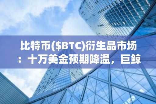 比特币($BTC)衍生品市场：十万美金预期降温，巨鲸持续观望