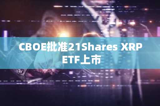 CBOE批准21Shares XRP ETF上市