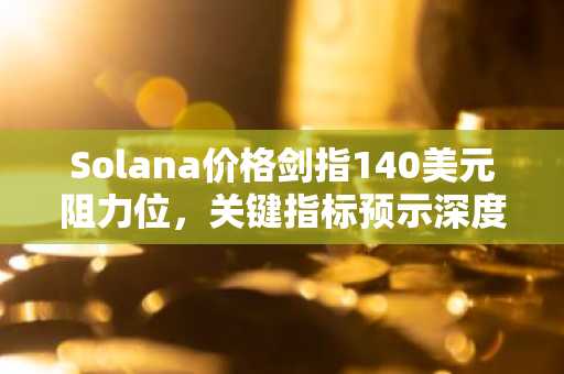 Solana价格剑指140美元阻力位，关键指标预示深度周期调整