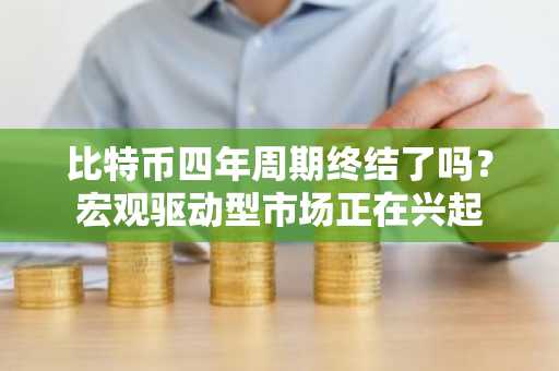 比特币四年周期终结了吗？宏观驱动型市场正在兴起