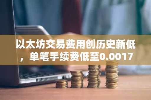 以太坊交易费用创历史新低，单笔手续费低至0.0017美元