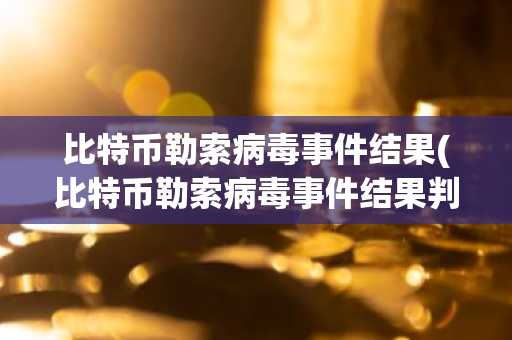 比特币勒索病毒事件结果(比特币勒索病毒事件结果判定)
