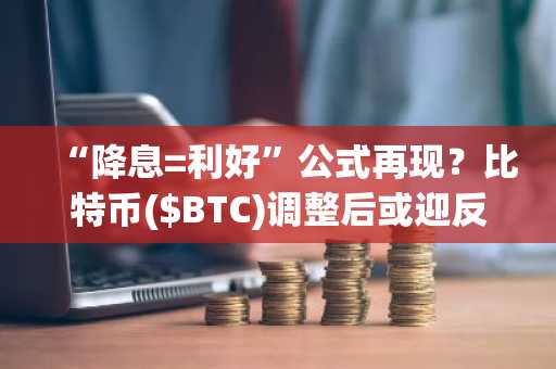 “降息=利好”公式再现?比特币($BTC)调整后或迎反弹