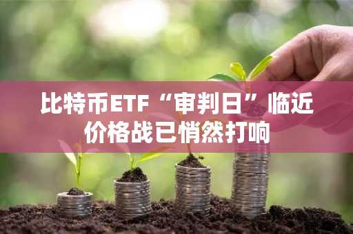 比特币ETF“审判日”临近价格战已悄然打响
