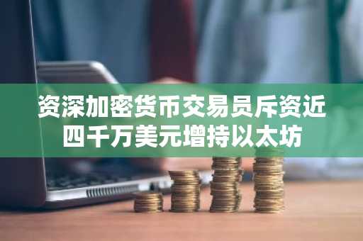 资深加密货币交易员斥资近四千万美元增持以太坊