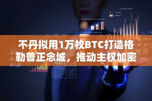 不丹拟用1万枚BTC打造格勒普正念城，推动主权加密战略