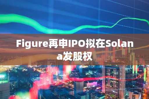 Figure再申IPO拟在Solana发股权
