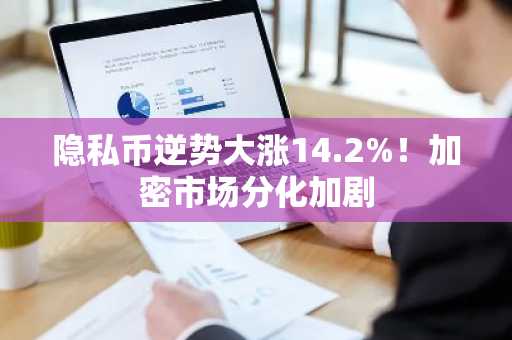 隐私币逆势大涨14.2%！加密市场分化加剧