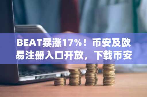 BEAT暴涨17%！币安及欧易注册入口开放，下载币安App抢筹行情
