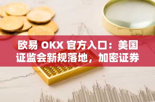 欧易 OKX 官方入口：美国证监会新规落地，加密证券托管迎来新纪元