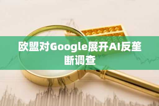 欧盟对Google展开AI反垄断调查