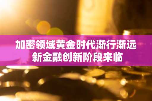 加密领域黄金时代渐行渐远 新金融创新阶段来临