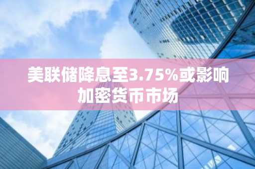 美联储降息至3.75%或影响加密货币市场