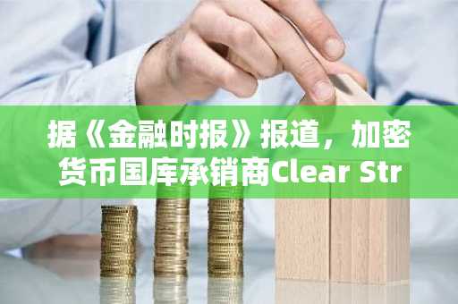 据《金融时报》报道，加密货币国库承销商Clear Street计划于明年初上市。