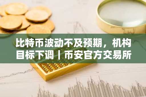 比特币波动不及预期，机构目标下调｜币安官方交易所、欧易入口官网