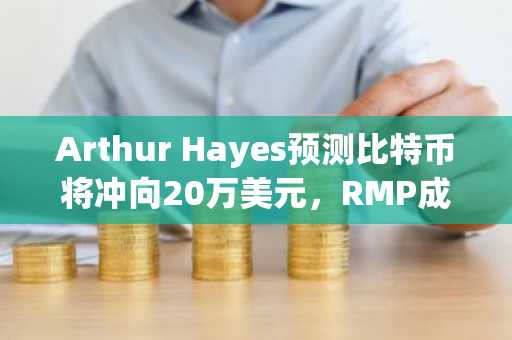 Arthur Hayes预测比特币将冲向20万美元，RMP成新流动性催化剂