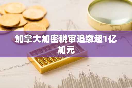加拿大加密税审追缴超1亿加元