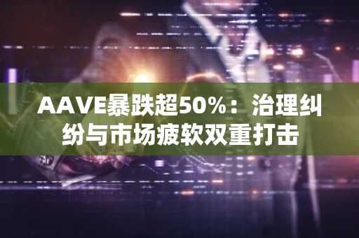 AAVE暴跌超50%：治理纠纷与市场疲软双重打击