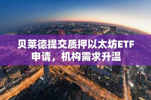 贝莱德提交质押以太坊ETF申请，机构需求升温