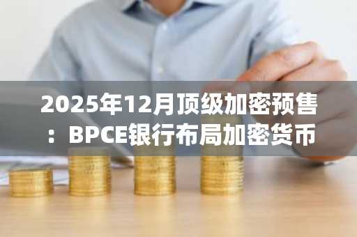 2025年12月顶级加密预售：BPCE银行布局加密货币服务覆盖百万用户，DeepSnitch AI同期暴涨74%