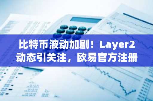 比特币波动加剧！Layer2动态引关注，欧易官方注册享新用户礼